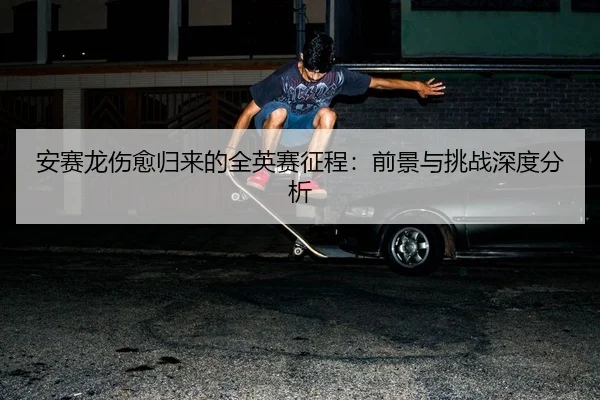 an-sai-long-shang-yu-gui-lai-de-quan-ying-sai-zheng-cheng-qian-jing-yu-tiao-zhan-shen-du-fen-xi-2-679.jpg
