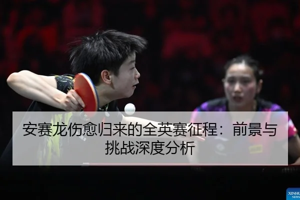 安赛龙伤愈归来的全英赛征程：前景与挑战深度分析