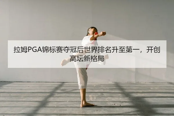 拉姆PGA锦标赛夺冠后世界排名升至第一，开创高坛新格局